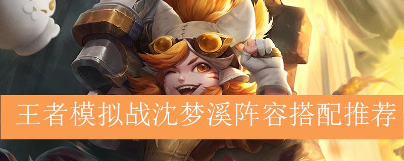 王者模拟战沈梦溪阵容怎么玩-沈梦溪阵容搭配思路详解